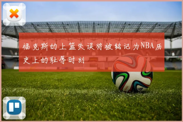福克斯的上篮失误将被铭记为NBA历史上的耻辱时刻