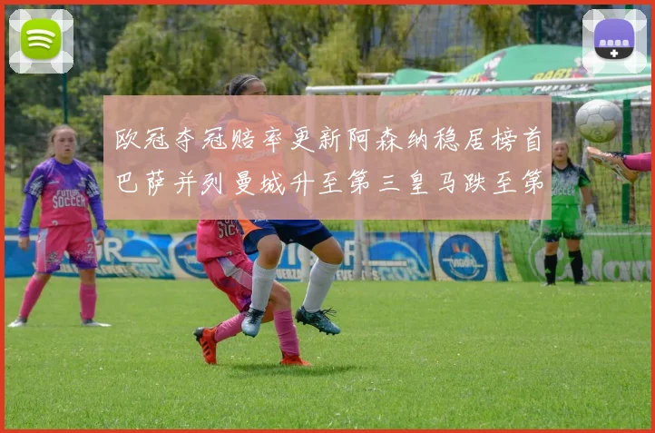 欧冠夺冠赔率更新阿森纳稳居榜首巴萨并列曼城升至第三皇马跌至第七