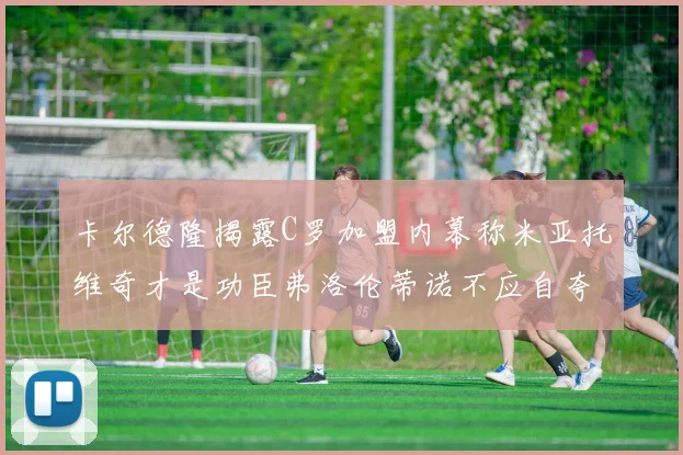 卡尔德隆揭露C罗加盟内幕称米亚托维奇才是功臣弗洛伦蒂诺不应自夸