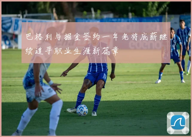 巴格利与掘金签约一年老将底薪继续追寻职业生涯新篇章