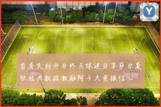 首秀失利并非终点球迷分享萨尔夏联经典数据激励阿卡夫重振信心