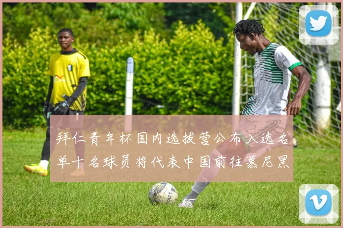 拜仁青年杯国内选拔营公布入选名单十名球员将代表中国前往慕尼黑