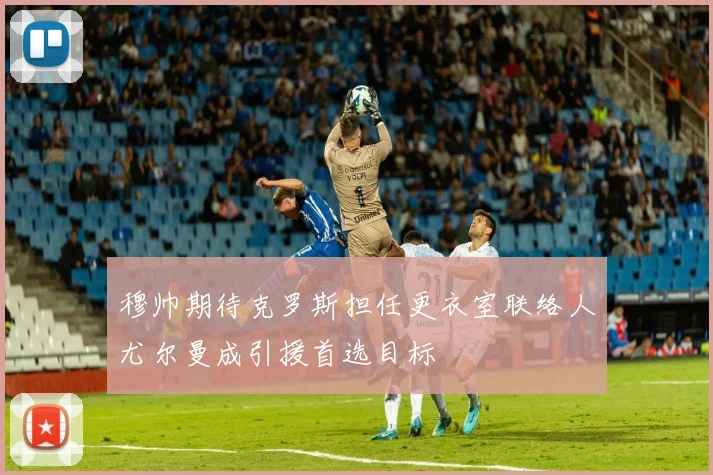 穆帅期待克罗斯担任更衣室联络人尤尔曼成引援首选目标