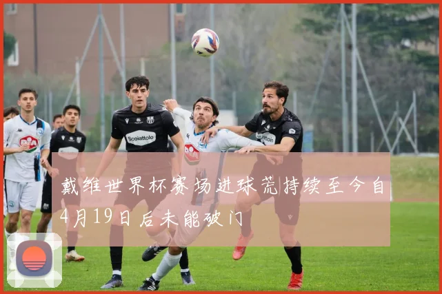 戴维世界杯赛场进球荒持续至今自4月19日后未能破门