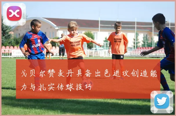 戈贝尔赞麦丹具备出色进攻创造能力与扎实传球技巧