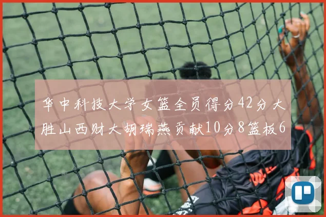 华中科技大学女篮全员得分42分大胜山西财大胡瑞燕贡献10分8篮板6助攻表现出色