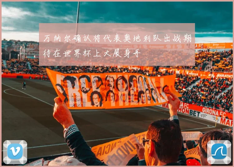 万纳尔确认将代表奥地利队出战期待在世界杯上大展身手