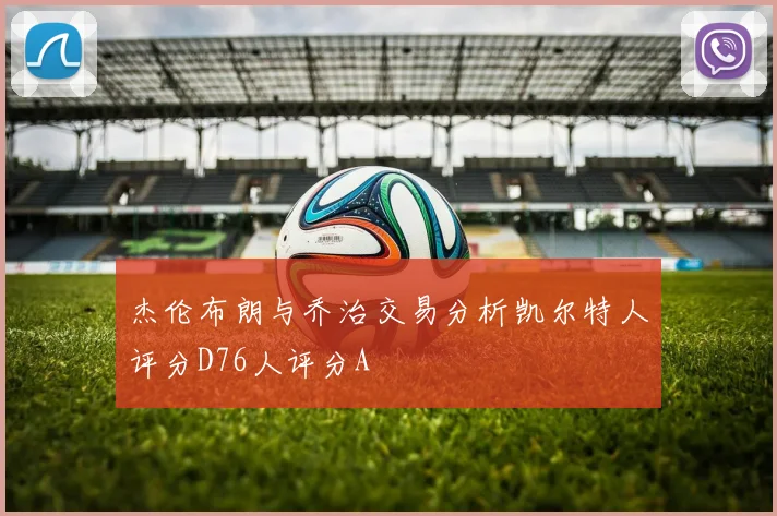 杰伦布朗与乔治交易分析凯尔特人评分D76人评分A