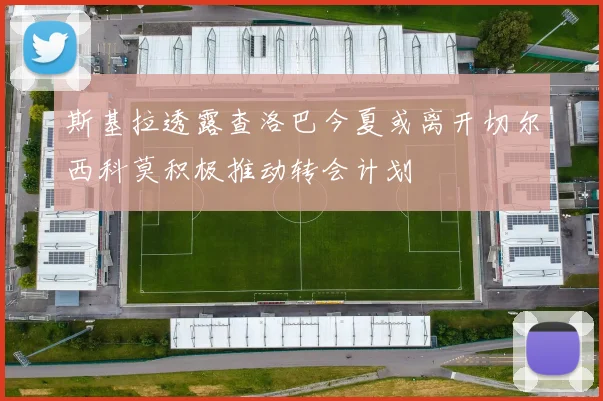 斯基拉透露查洛巴今夏或离开切尔西科莫积极推动转会计划
