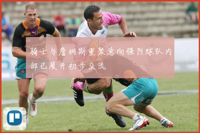骑士与詹姆斯重聚意向强烈球队内部已展开初步交流