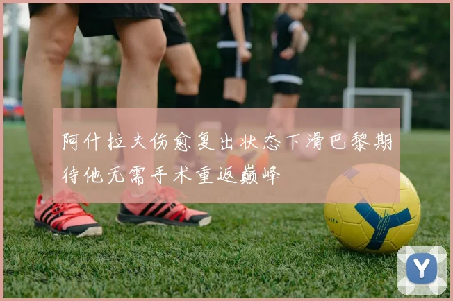 阿什拉夫伤愈复出状态下滑巴黎期待他无需手术重返巅峰