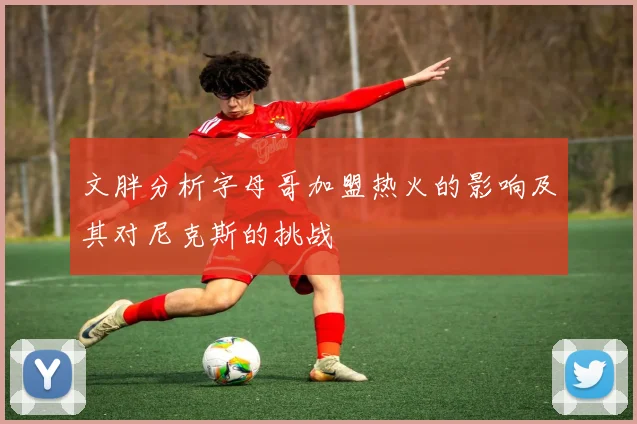 文胖分析字母哥加盟热火的影响及其对尼克斯的挑战