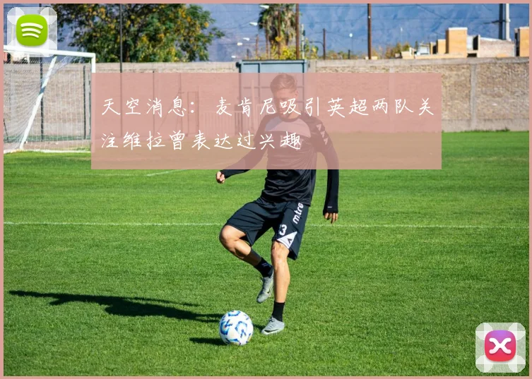 天空消息：麦肯尼吸引英超两队关注维拉曾表达过兴趣