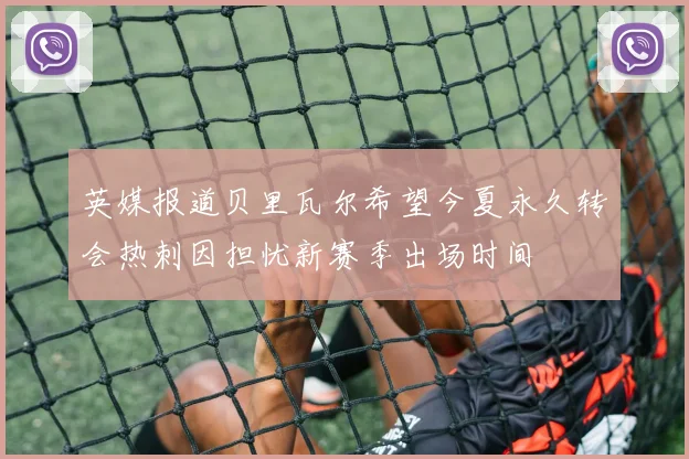 英媒报道贝里瓦尔希望今夏永久转会热刺因担忧新赛季出场时间