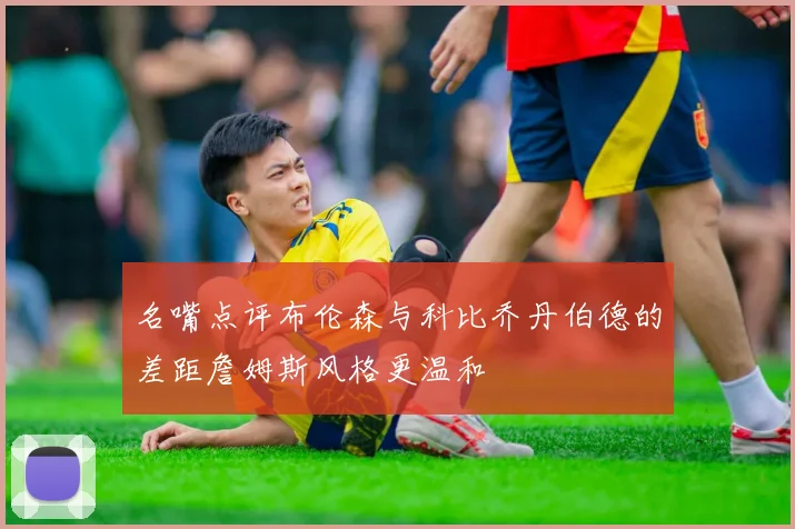 名嘴点评布伦森与科比乔丹伯德的差距詹姆斯风格更温和