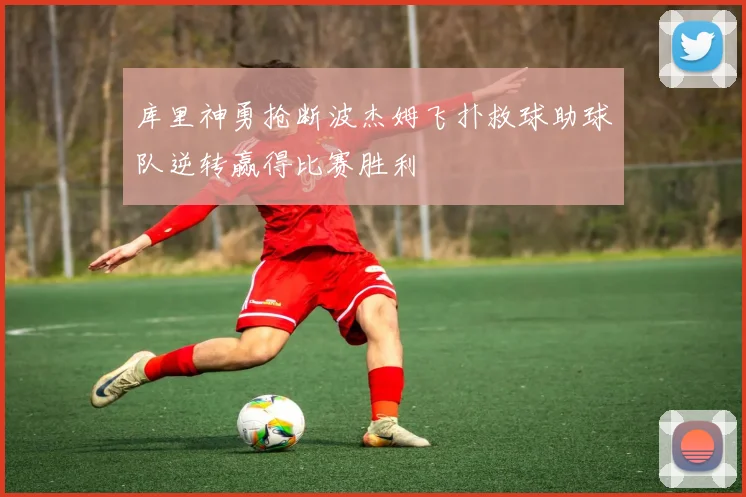 库里神勇抢断波杰姆飞扑救球助球队逆转赢得比赛胜利
