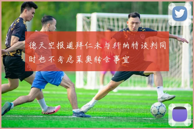 德天空报道拜仁未与科纳特谈判同时也不考虑莱奥转会事宜