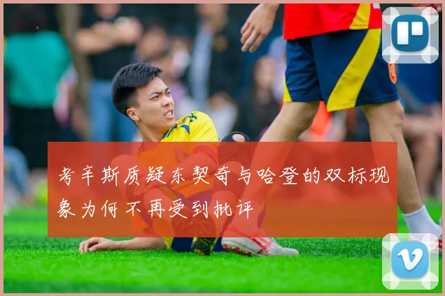 考辛斯质疑东契奇与哈登的双标现象为何不再受到批评