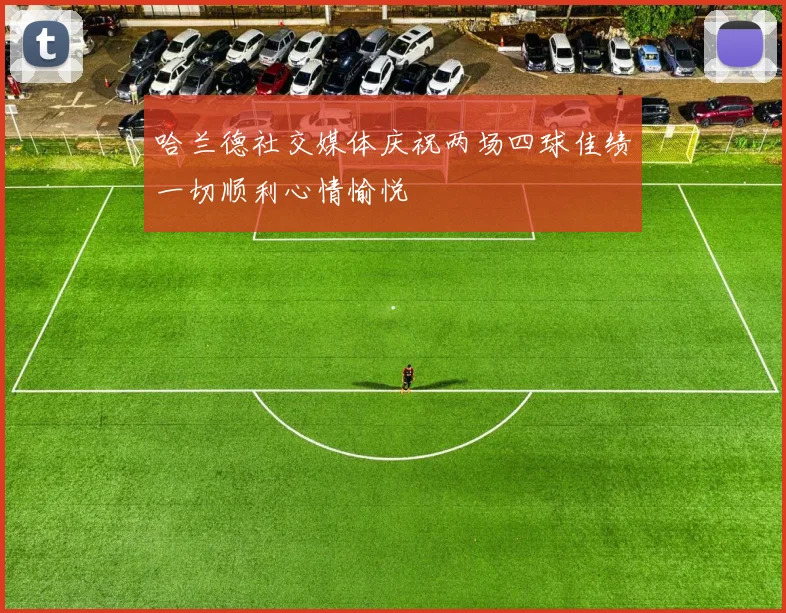 哈兰德社交媒体庆祝两场四球佳绩一切顺利心情愉悦