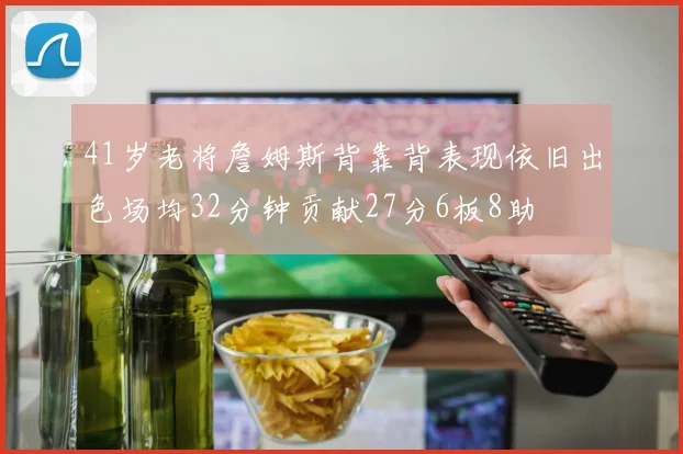 41岁老将詹姆斯背靠背表现依旧出色场均32分钟贡献27分6板8助