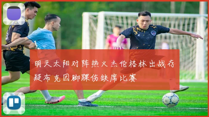 明天太阳对阵热火杰伦格林出战存疑布克因脚踝伤缺席比赛