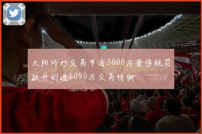 太阳巧妙交易节省3000万奢侈税罚款并创造1090万交易特例