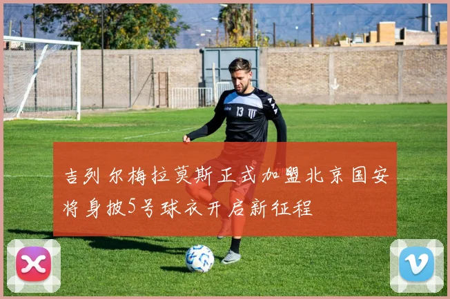 吉列尔梅拉莫斯正式加盟北京国安将身披5号球衣开启新征程
