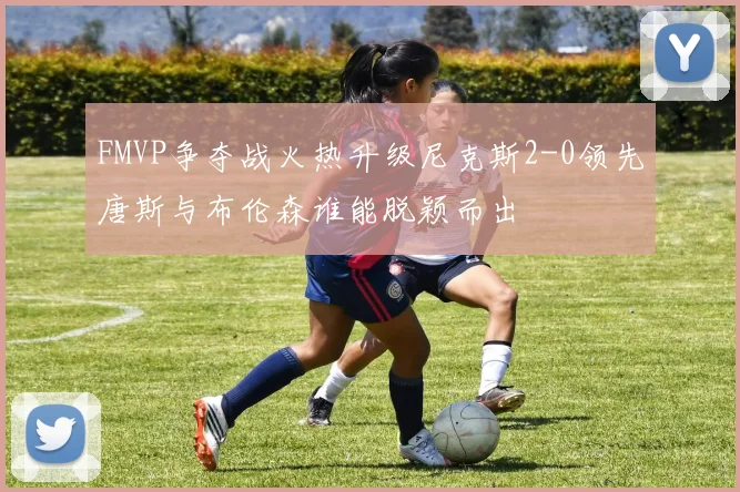 FMVP争夺战火热升级尼克斯2-0领先唐斯与布伦森谁能脱颖而出
