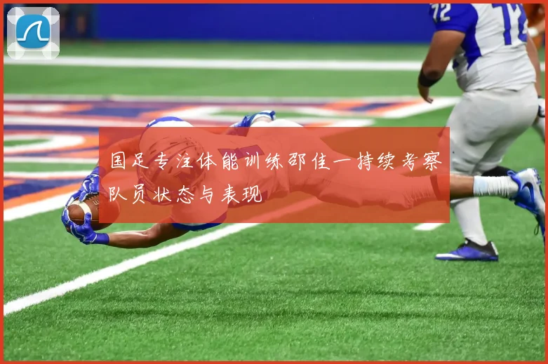 国足专注体能训练邵佳一持续考察队员状态与表现