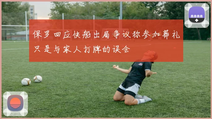 保罗回应快船出局争议称参加葬礼只是与家人打牌的误会