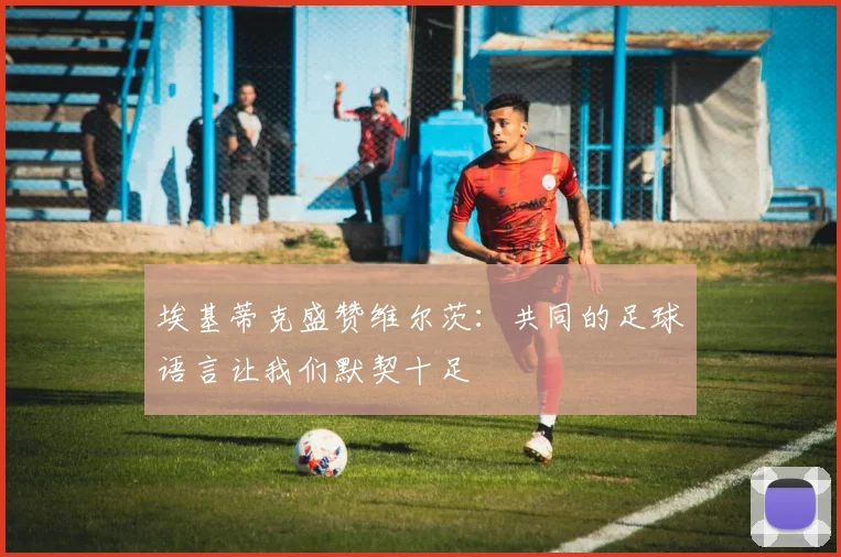 埃基蒂克盛赞维尔茨：共同的足球语言让我们默契十足