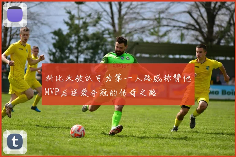 科比未被认可为第一人路威称赞他MVP后逆袭夺冠的传奇之路