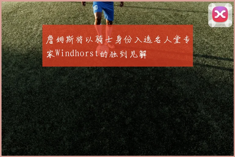 詹姆斯将以骑士身份入选名人堂专家Windhorst的独到见解